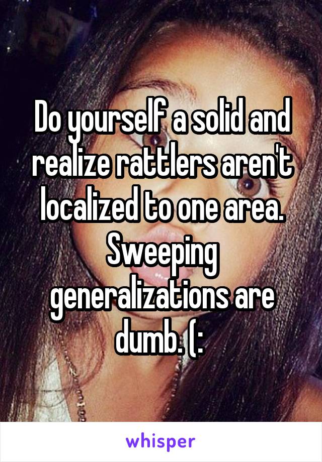 Do yourself a solid and realize rattlers aren't localized to one area. Sweeping generalizations are dumb. (: 