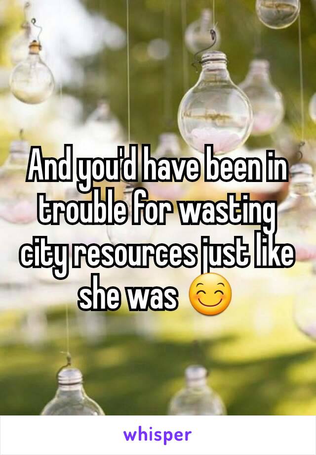 And you'd have been in trouble for wasting city resources just like she was 😊