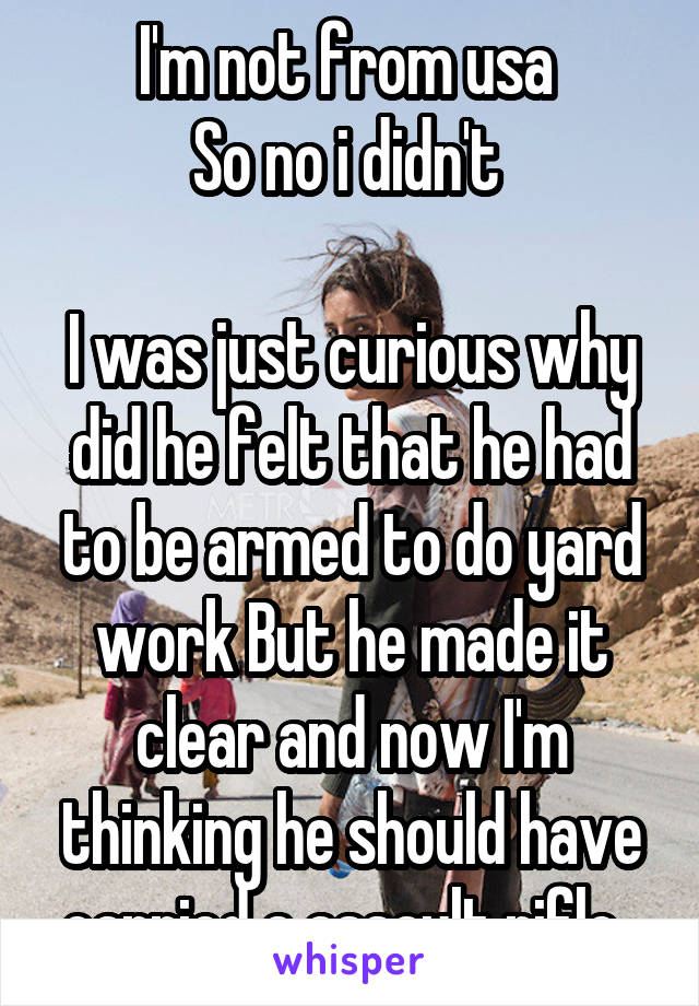 I'm not from usa 
So no i didn't 

I was just curious why did he felt that he had to be armed to do yard work But he made it clear and now I'm thinking he should have carried a assault rifle  