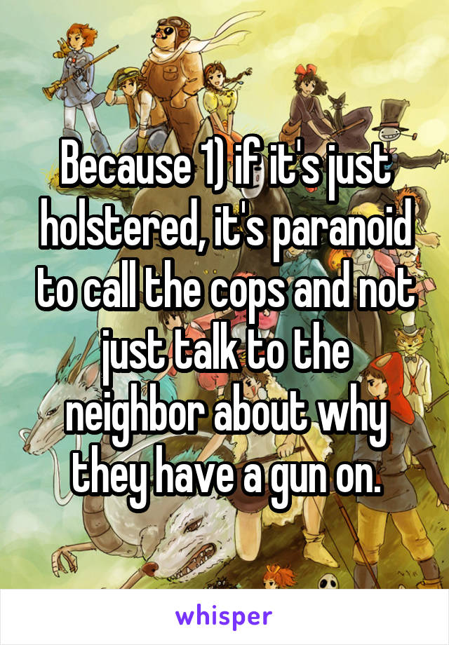 Because 1) if it's just holstered, it's paranoid to call the cops and not just talk to the neighbor about why they have a gun on.