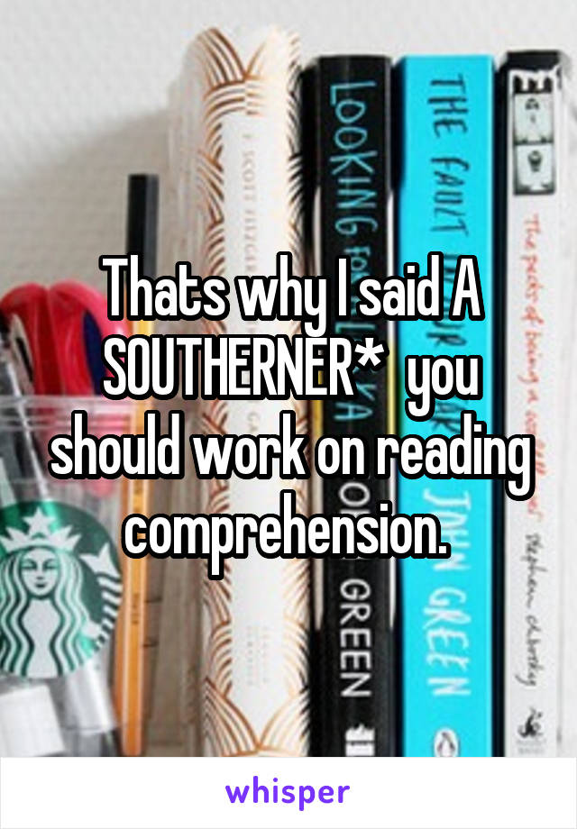 Thats why I said A SOUTHERNER*  you should work on reading comprehension. 