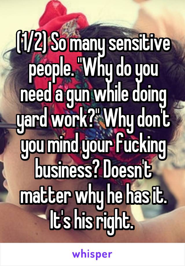 (1/2) So many sensitive people. "Why do you need a gun while doing yard work?" Why don't you mind your fucking business? Doesn't matter why he has it. It's his right. 