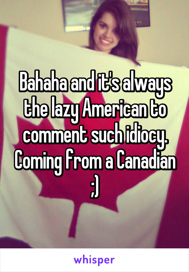 Bahaha and it's always the lazy American to comment such idiocy. Coming from a Canadian ;)