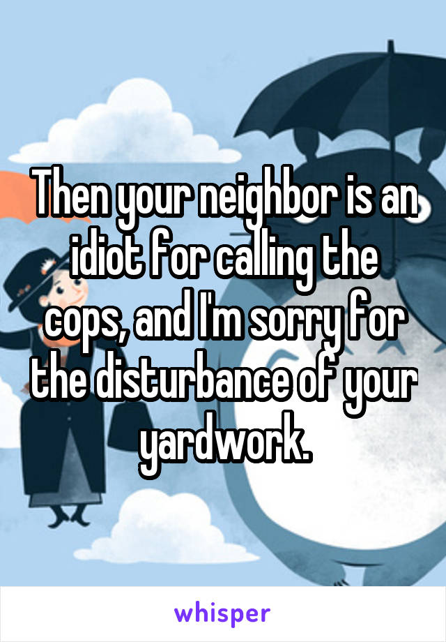 Then your neighbor is an idiot for calling the cops, and I'm sorry for the disturbance of your yardwork.