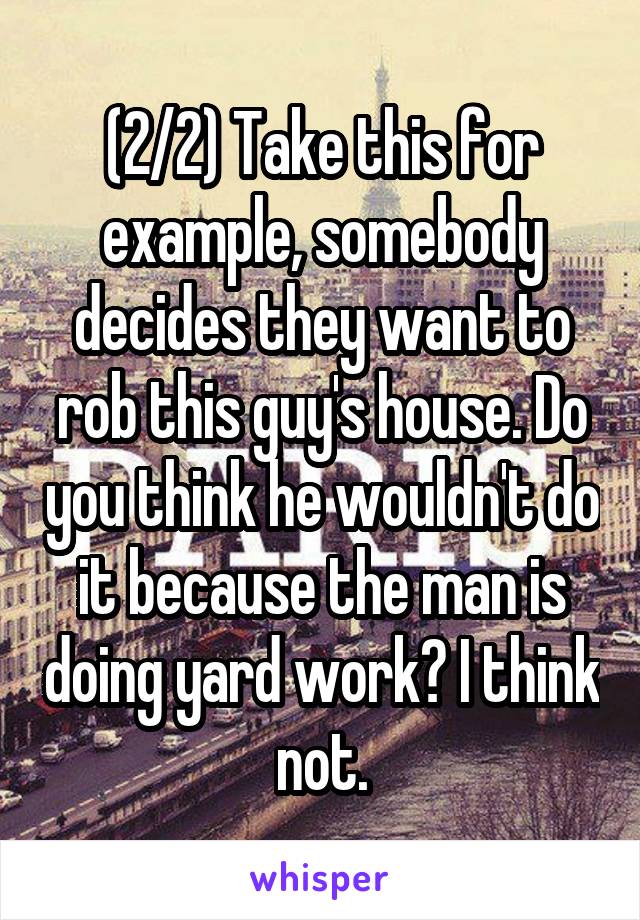 (2/2) Take this for example, somebody decides they want to rob this guy's house. Do you think he wouldn't do it because the man is doing yard work? I think not.