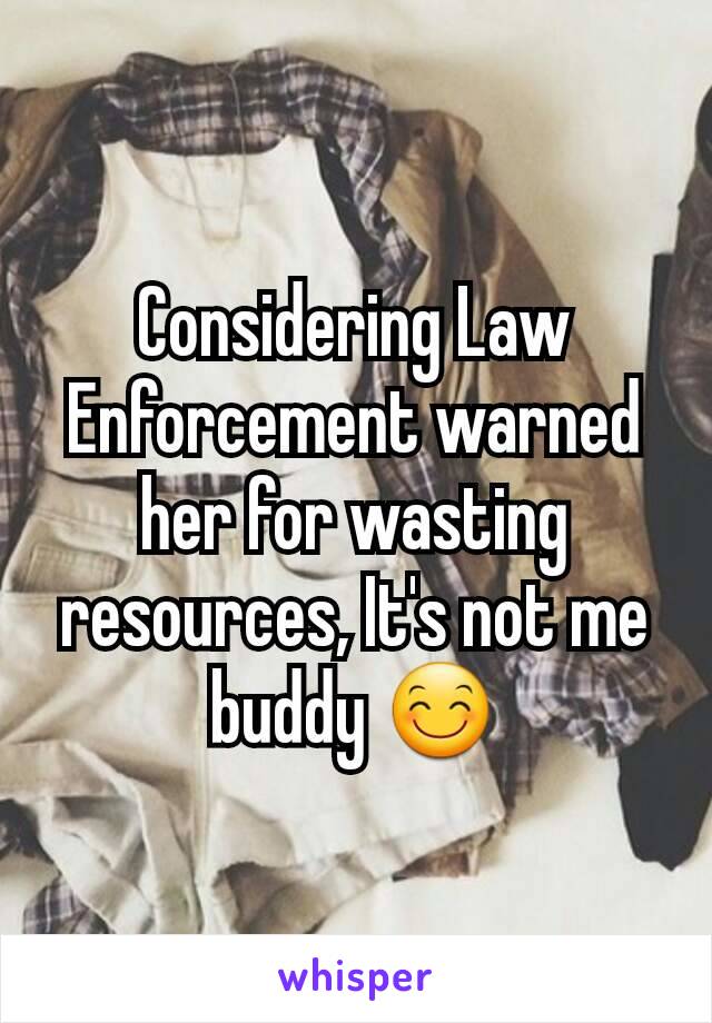 Considering Law Enforcement warned her for wasting resources, It's not me buddy 😊