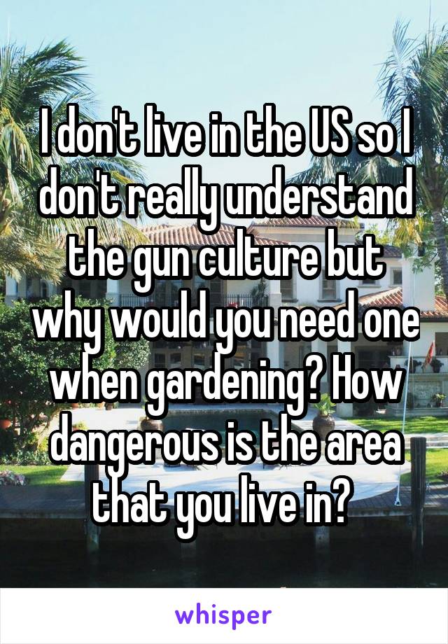 I don't live in the US so I don't really understand the gun culture but why would you need one when gardening? How dangerous is the area that you live in? 