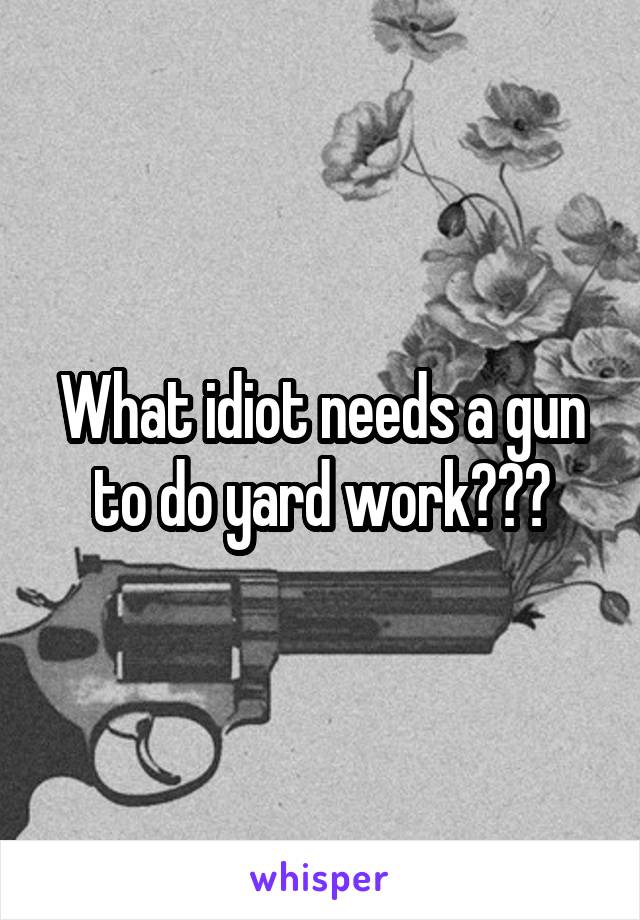 What idiot needs a gun to do yard work???