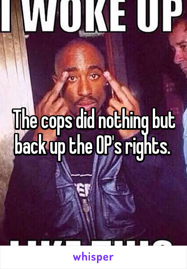 The cops did nothing but back up the OP's rights. 