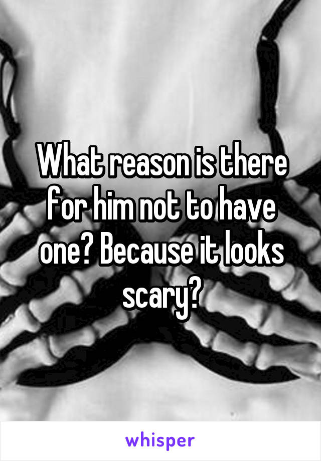 What reason is there for him not to have one? Because it looks scary?