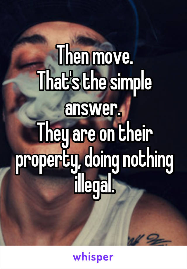 Then move.
That's the simple answer. 
They are on their property, doing nothing illegal.
