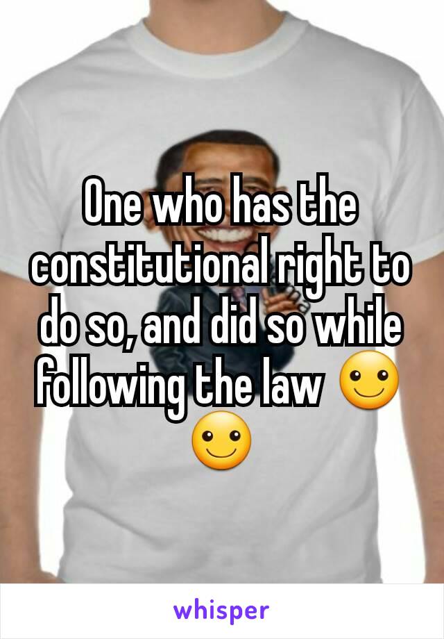 One who has the constitutional right to do so, and did so while following the law ☺☺