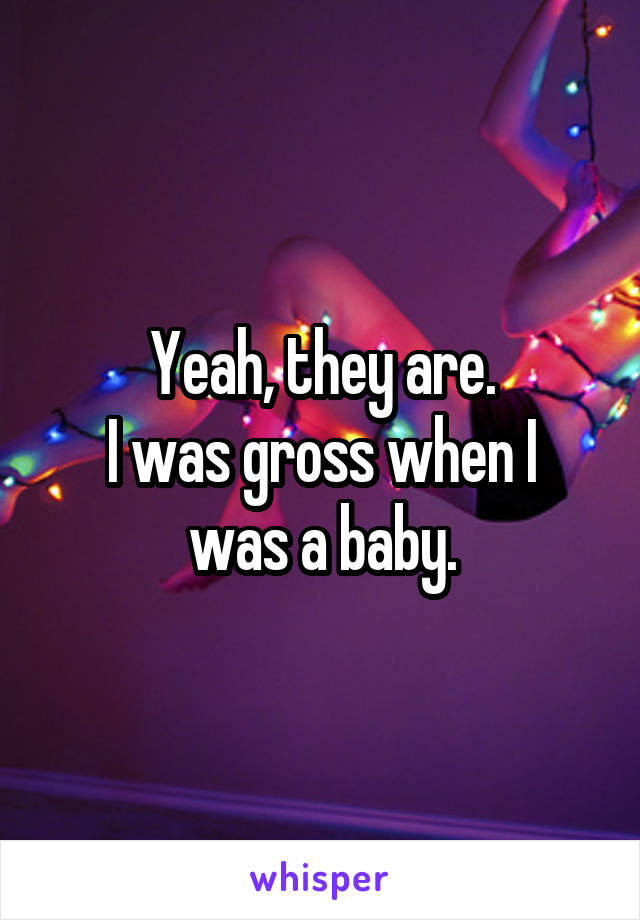 Yeah, they are.
I was gross when I was a baby.