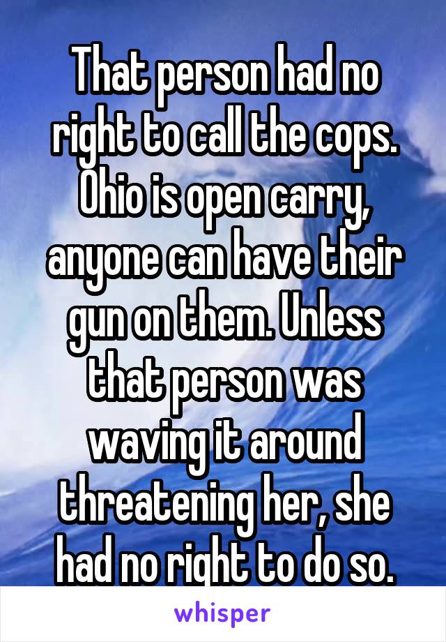 That person had no right to call the cops. Ohio is open carry, anyone can have their gun on them. Unless that person was waving it around threatening her, she had no right to do so.