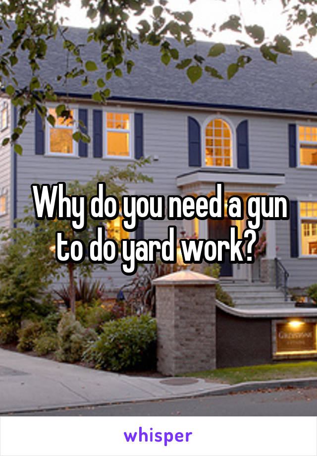 Why do you need a gun to do yard work? 