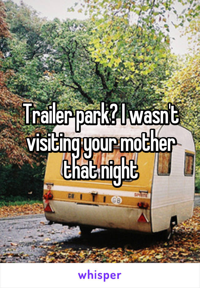 Trailer park? I wasn't visiting your mother that night