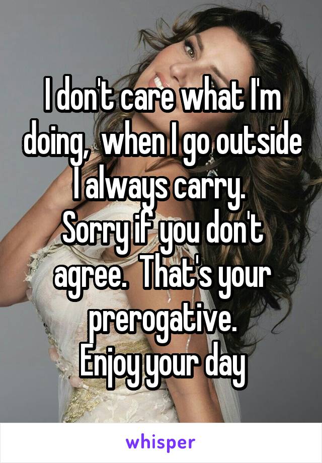 I don't care what I'm doing,  when I go outside I always carry. 
Sorry if you don't agree.  That's your prerogative.
Enjoy your day