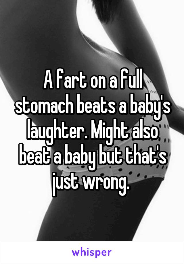 A fart on a full stomach beats a baby's laughter. Might also beat a baby but that's just wrong. 