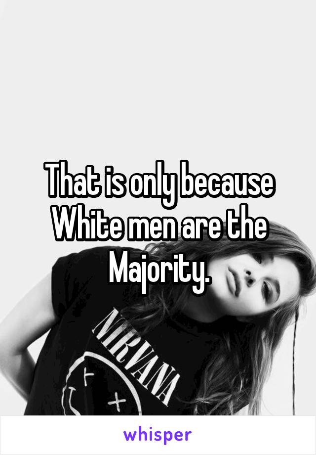 That is only because White men are the Majority.