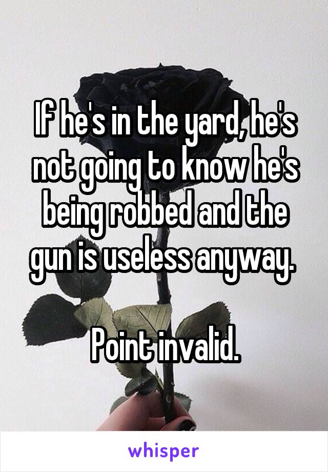 If he's in the yard, he's not going to know he's being robbed and the gun is useless anyway. 

Point invalid.