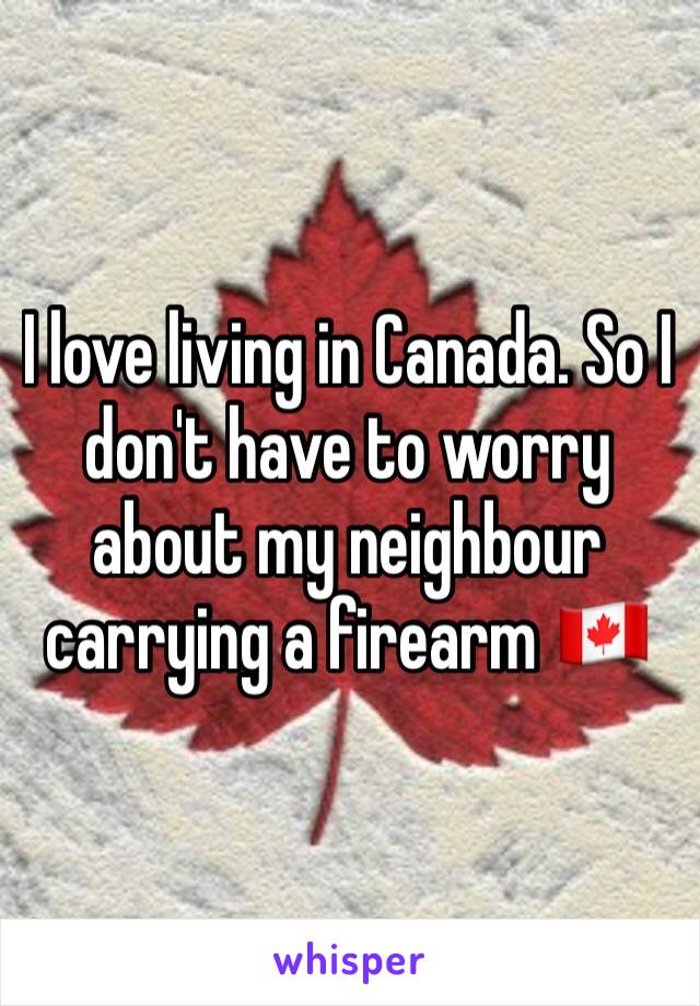 I love living in Canada. So I don't have to worry about my neighbour carrying a firearm 🇨🇦