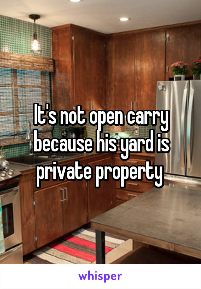 It's not open carry because his yard is private property 