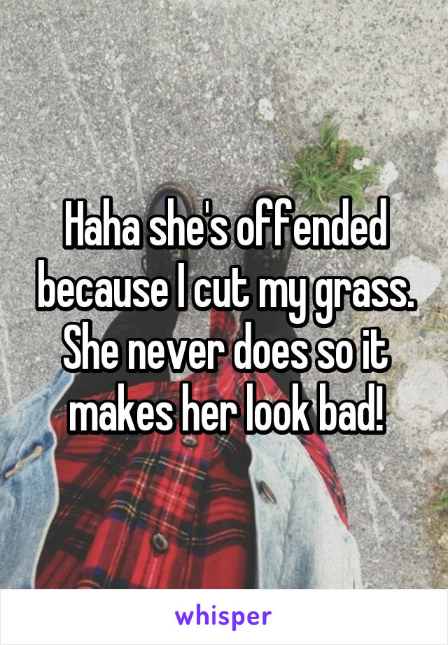 Haha she's offended because I cut my grass. She never does so it makes her look bad!