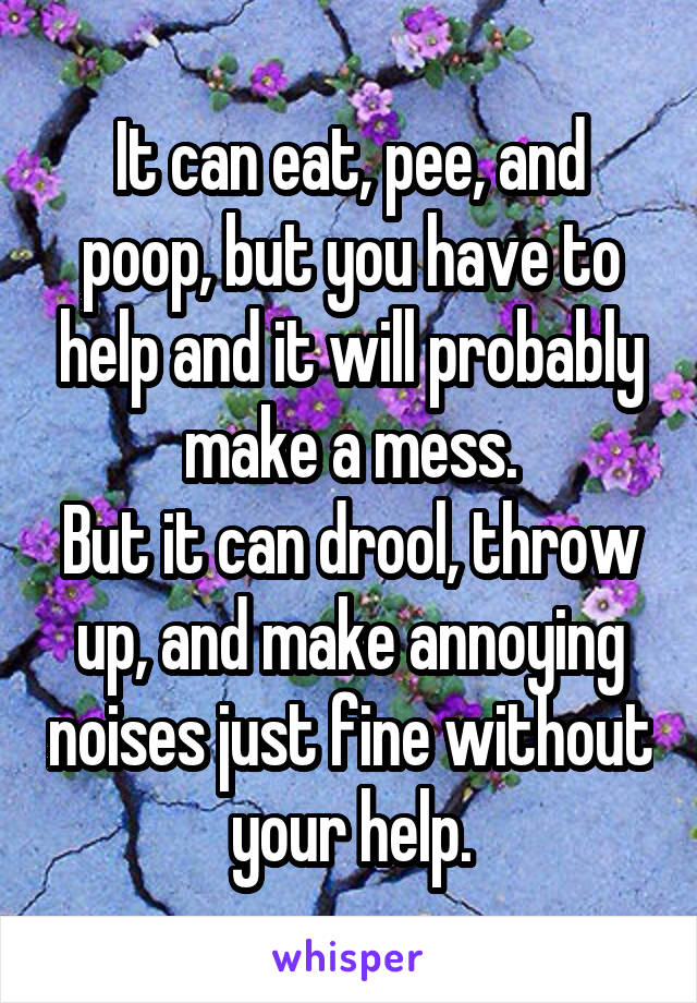 It can eat, pee, and poop, but you have to help and it will probably make a mess.
But it can drool, throw up, and make annoying noises just fine without your help.