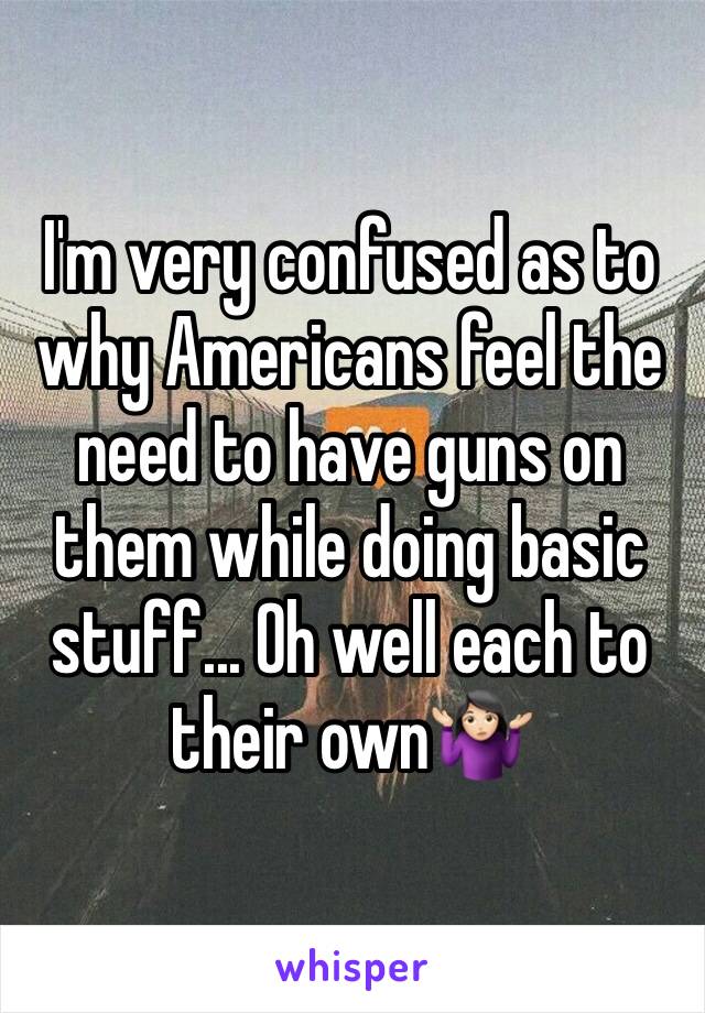 I'm very confused as to why Americans feel the need to have guns on them while doing basic stuff... Oh well each to their own🤷🏻‍♀️