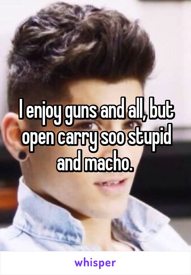 I enjoy guns and all, but open carry soo stupid and macho. 