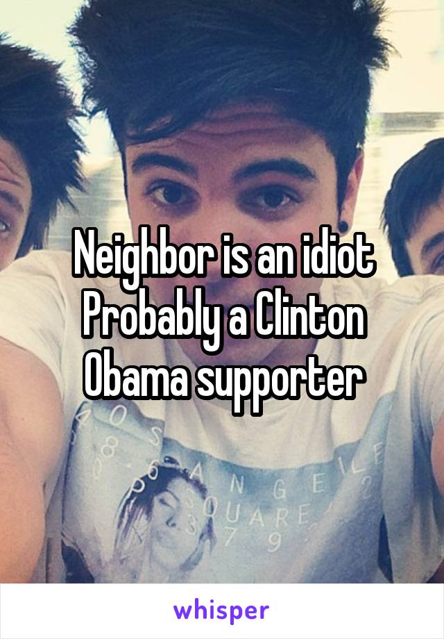 Neighbor is an idiot
Probably a Clinton Obama supporter