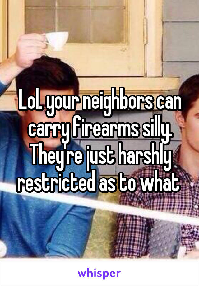 Lol. your neighbors can carry firearms silly. They're just harshly restricted as to what 