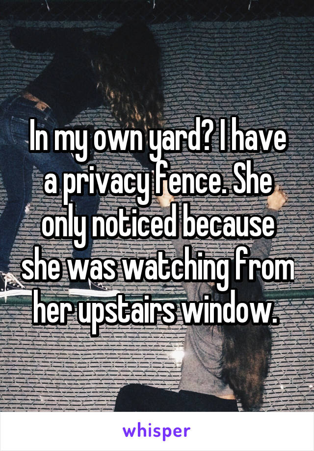 In my own yard? I have a privacy fence. She only noticed because she was watching from her upstairs window. 