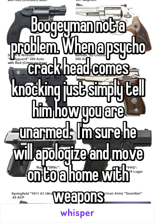 Boogeyman not a problem. When a psycho crack head comes knocking just simply tell him how you are unarmed.  I'm sure he will apologize and move on to a home with weapons