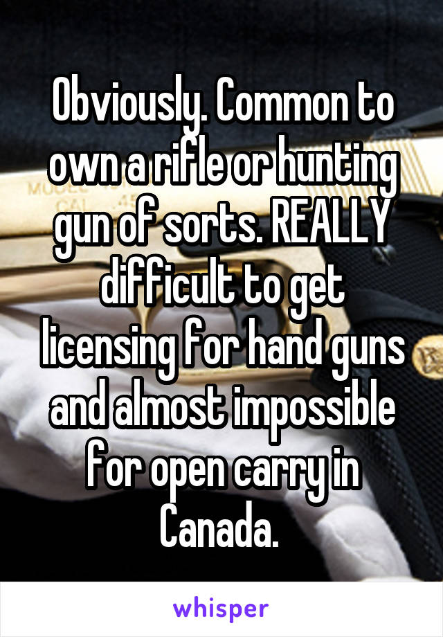 Obviously. Common to own a rifle or hunting gun of sorts. REALLY difficult to get licensing for hand guns and almost impossible for open carry in Canada. 