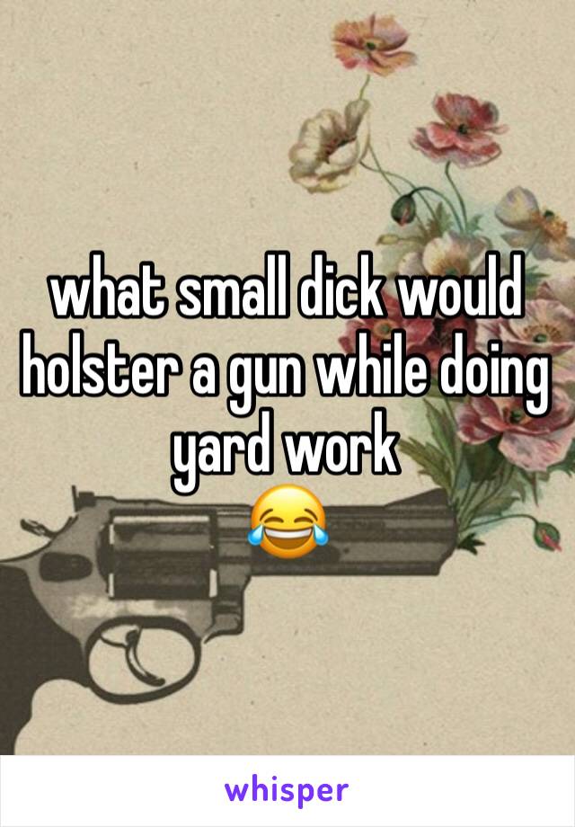 what small dick would holster a gun while doing yard work
😂