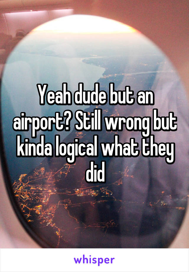 Yeah dude but an airport? Still wrong but kinda logical what they did