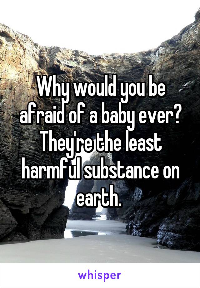 Why would you be afraid of a baby ever? They're the least harmful substance on earth. 