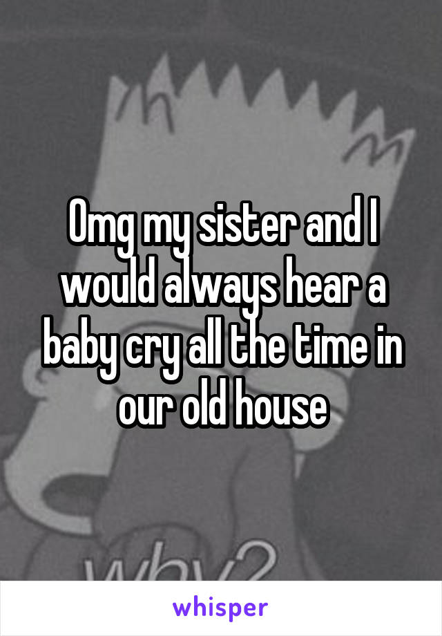 Omg my sister and I would always hear a baby cry all the time in our old house