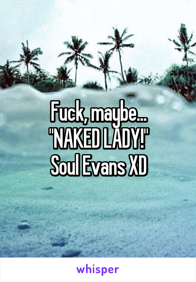 Fuck, maybe...
"NAKED LADY!"
Soul Evans XD