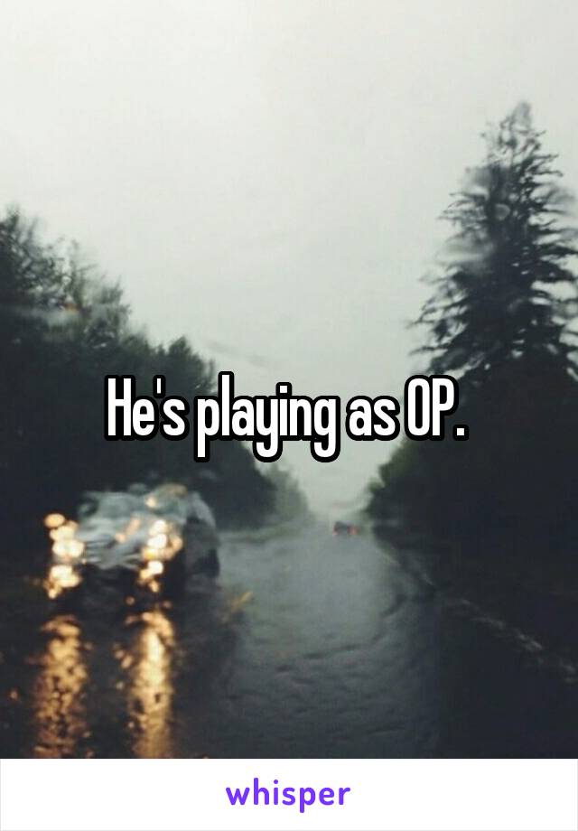 He's playing as OP. 