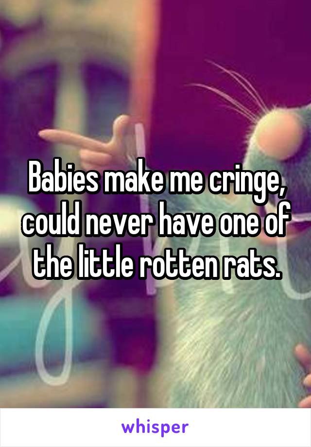 Babies make me cringe, could never have one of the little rotten rats.