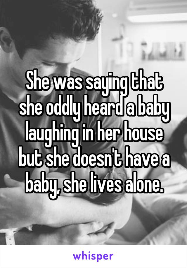 She was saying that she oddly heard a baby laughing in her house but she doesn't have a baby, she lives alone.