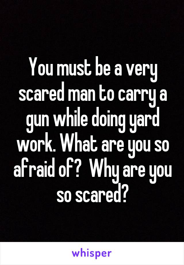 You must be a very scared man to carry a gun while doing yard work. What are you so afraid of?  Why are you so scared?