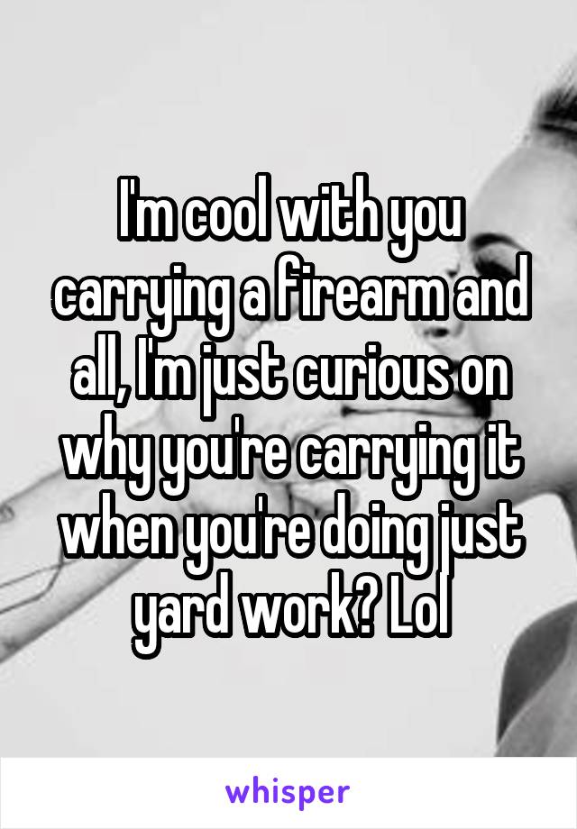 I'm cool with you carrying a firearm and all, I'm just curious on why you're carrying it when you're doing just yard work? Lol