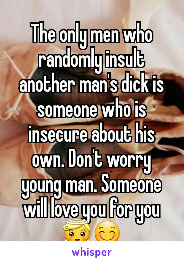 The only men who randomly insult another man's dick is someone who is insecure about his own. Don't worry young man. Someone will love you for you 😇😊