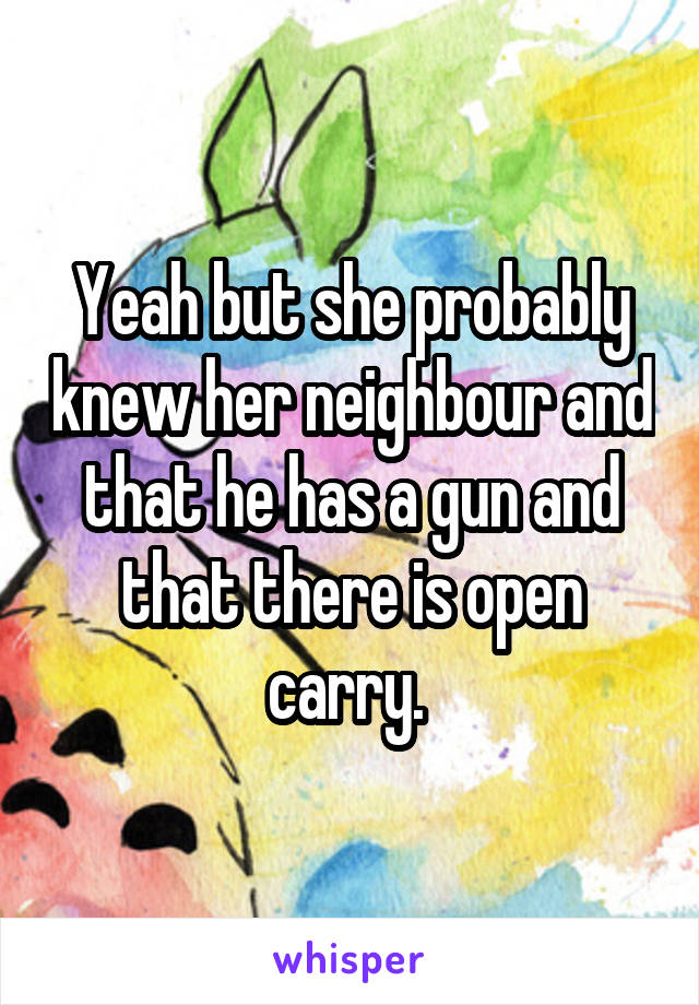 Yeah but she probably knew her neighbour and that he has a gun and that there is open carry. 