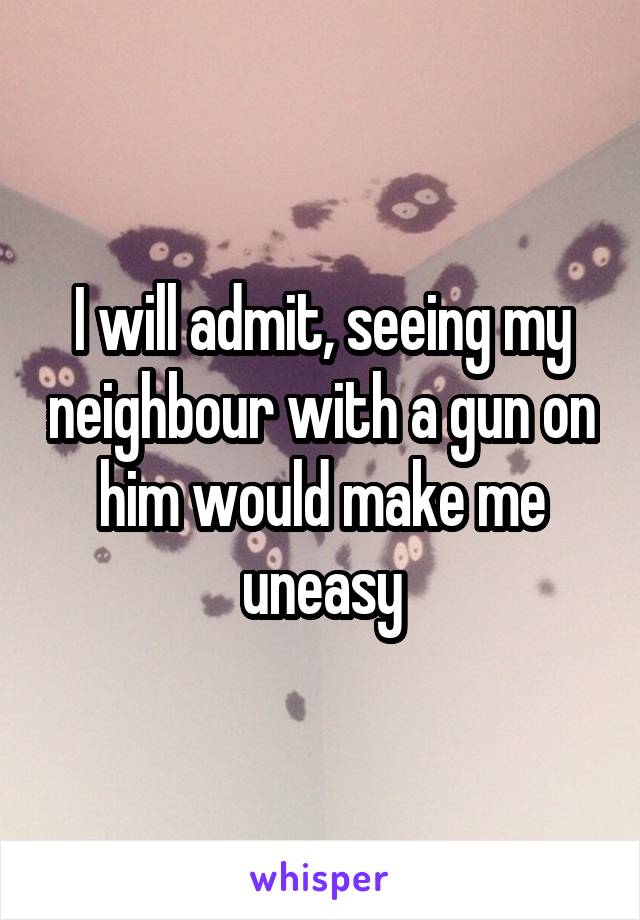 I will admit, seeing my neighbour with a gun on him would make me uneasy