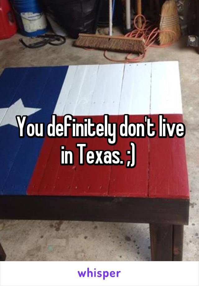 You definitely don't live in Texas. ;) 