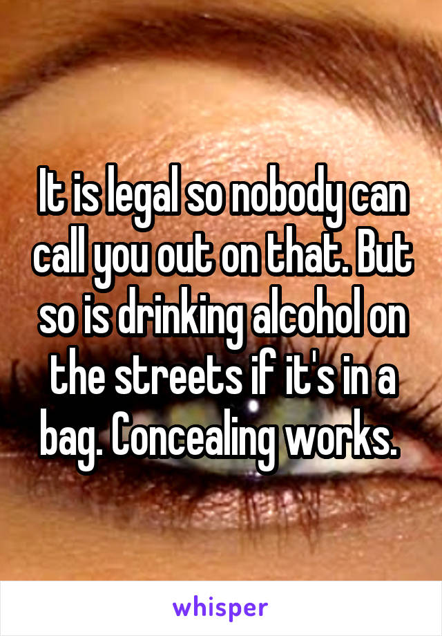 It is legal so nobody can call you out on that. But so is drinking alcohol on the streets if it's in a bag. Concealing works. 